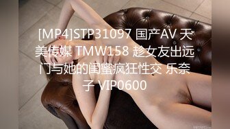 [MP4]STP31097 国产AV 天美传媒 TMW158 趁女友出远门与她的闺蜜疯狂性交 乐奈子 VIP0600