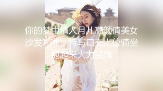 你的梦中情人月儿高颜值美女沙发啪啪，特写口交上位骑坐抱起来大力猛操