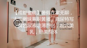 【成都蜜桃】暑假在家无聊，大二嫩妹兼职黄播，撒尿特写，黄色尿液喷薄而出，粉穴美乳，绝美胴体