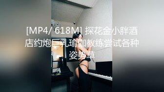 [MP4/ 618M] 探花金小胖酒店约炮巨乳瑜伽教练尝试各种姿势草