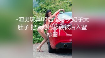 -渣男玩弄00后孕妇 大奶子大肚子 把大鸡巴舔硬被后入蜜桃臀