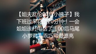 【姐夫乱伦00后小姨子】我下班过来花了20分钟！一会姐姐该打电话了！00后马尾小萝莉，乖巧可爱漂亮