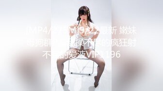 [MP4/275M]9/22最新 嫩妹母狗群P淫乱操不尽的疯狂射不完的爱液VIP1196