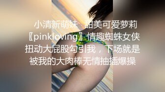 ✿小清新萌妹✿甜美可爱萝莉〖pinkloving〗情趣蜘蛛女侠扭动大屁股勾引我，下场就是被我的大肉棒无情抽插爆操