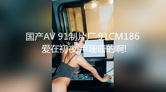 国产AV 91制片厂 91CM186 爱在初夜 卢珊珊的啊!