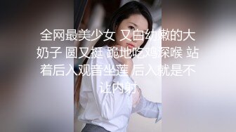 全网最美少女 又白幼嫩的大奶子 圆又挺 跪地吃鸡深喉 站着后入观音坐莲 后入就是不让内射