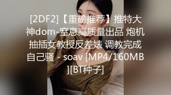 [2DF2]【重磅推荐】推特大神dom-窒息高质量出品 炮机抽插女教授反差婊 调教完成自己骚 - soav [MP4/160MB][BT种子]