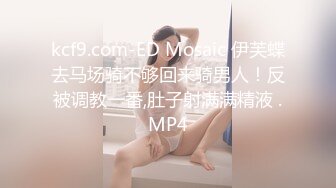 kcf9.com-ED Mosaic 伊芙蝶去马场骑不够回来骑男人！反被调教一番,肚子射满满精液 .MP4