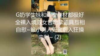 G奶学生妹和闺蜜身材都极好全裸入境双女舌吻拿道具互相自慰~被小男人无套后入狂操内射~ (2)