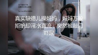 真实缺德儿操妈妈，妈妈万般拒绝却淫水直流，突然被敲门吓尿