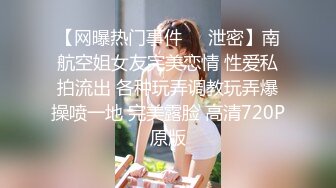 【网曝热门事件❤️泄密】南航空姐女友完美恋情 性爱私拍流出 各种玩弄调教玩弄爆操喷一地 完美露脸 高清720P原版