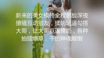 新来的美女模特全程露脸深夜撩骚互动狼友，揉奶玩逼勾搭大哥，让大哥抠逼揉奶，各种抽插爆草，干的神魂颠倒