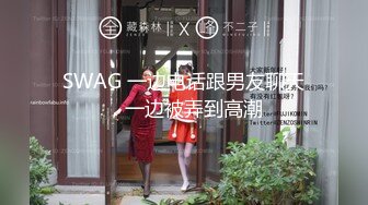 SWAG 一边电话跟男友聊天，一边被弄到高潮