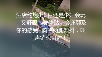 酒店约炮少妇~还是少妇会玩，又舒服，又体贴，会还顾及你的感受~骑乘两腿颤抖，叫声销魂可射！