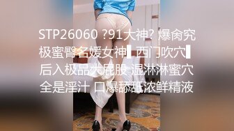 STP26060 ?91大神? 爆肏究极蜜臀名媛女神▌西门吹穴▌后入极品大屁股 湿淋淋蜜穴全是淫汁 口爆舔舐浓鲜精液