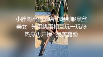 小胖哥高档酒店约炮制服黑丝美女⭐先用跳蛋相互玩一玩热热身再开操⭐完美露脸