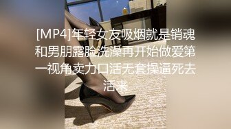 [MP4]年轻女友吸烟就是销魂和男朋露脸洗澡再开始做爱第一视角卖力口活无套操逼死去活来