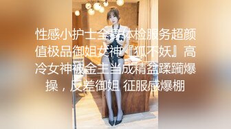 性感小护士全身体检服务超颜值极品御姐女神『狐不妖』高冷女神被金主当成精盆蹂躏爆操，反差御姐 征服感爆棚