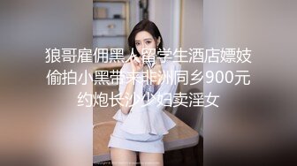 狼哥雇佣黑人留学生酒店嫖妓偷拍小黑带来非洲同乡900元约炮长沙少妇卖淫女