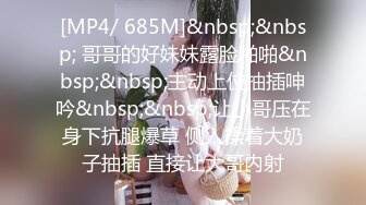 [MP4/ 685M]&nbsp;&nbsp; 哥哥的好妹妹露脸啪啪&nbsp;&nbsp;主动上位抽插呻吟&nbsp;&nbsp;让小哥压在身下抗腿爆草 侧入揉着大奶子抽插 直接让大哥内射