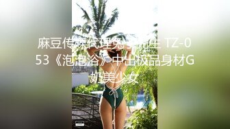 麻豆传媒代理兔子先生 TZ-053《泡泡浴》中出极品身材G奶美少女