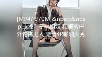 [MP4/ 970M]&nbsp;&nbsp;主播叶子小姐姐 和闺蜜户外勾搭男人 激情4P啪啪大秀