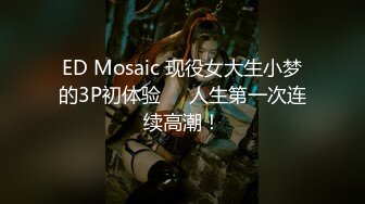 ED Mosaic 现役女大生小梦的3P初体验❤️人生第一次连续高潮！