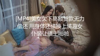 [MP4]美女欠下高额贷款无力偿还 用身体还债换上情趣女仆装让债主啪啪