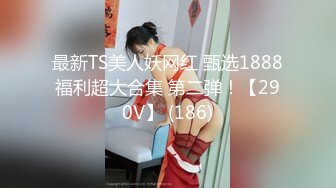 最新TS美人妖网红 甄选1888福利超大合集 第二弹！【290V】 (186)