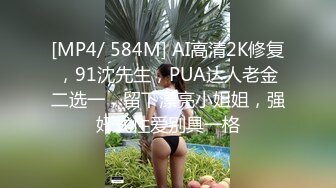 [MP4/ 584M] AI高清2K修复，91沈先生，PUA达人老金二选一，留下漂亮小姐姐，强奸式性爱别具一格