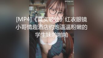 [MP4]《真实破处》红衣眼镜小哥情趣酒店约炮逼逼粉嫩的学生妹啪啪啪