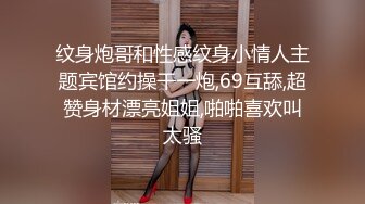 纹身炮哥和性感纹身小情人主题宾馆约操干一炮,69互舔,超赞身材漂亮姐姐,啪啪喜欢叫太骚