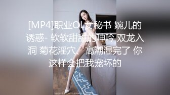 [MP4]职业OL女秘书 婉儿的诱惑- 软软甜甜的呻吟 双龙入洞 菊花淫穴、高潮湿完了 你这样会把我宠坏的