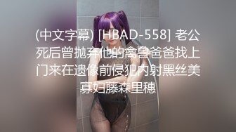 (中文字幕) [HBAD-558] 老公死后曾抛弃他的禽兽爸爸找上门来在遗像前侵犯内射黑丝美寡妇藤森里穗