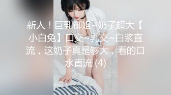 新人！巨乳御姐~奶子超大【小白兔】口交~乳交~白浆直流，这奶子真是够大，看的口水直流 (4)