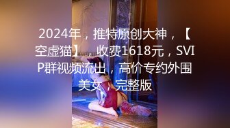 2024年，推特原创大神，【空虚猫】，收费1618元，SVIP群视频流出，高价专约外围美女，完整版