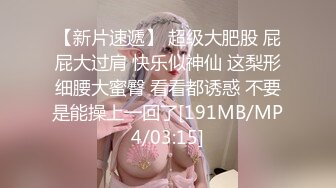 【新片速遞】 超级大肥股 屁屁大过肩 快乐似神仙 这梨形细腰大蜜臀 看看都诱惑 不要是能操上一回了[191MB/MP4/03:15]