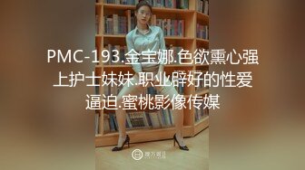 PMC-193.金宝娜.色欲熏心强上护士妹妹.职业辟好的性爱逼迫.蜜桃影像传媒