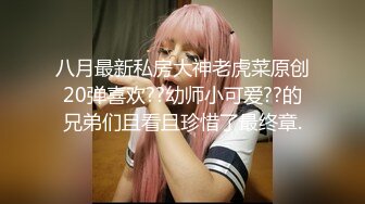 八月最新私房大神老虎菜原创20弹喜欢??幼师小可爱??的兄弟们且看且珍惜了最终章.