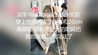 淫荡学妹之女新生献身报到 穿上性感内衣丁字裤和20cm高跟鞋 学长用巨大的阳具把我彻底教育成淫娃了