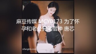 麻豆传媒 MCY0173 为了怀孕和老公兄弟借种 唐芯