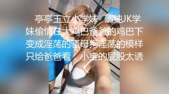 ✿亭亭玉立小学妹✿清纯JK学妹偷情在大鸡巴爸爸的鸡巴下变成淫荡的骚母狗淫荡的模样只给爸爸看，小宝的屁股太诱人