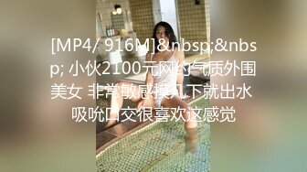 [MP4/ 916M]&nbsp;&nbsp; 小伙2100元网约气质外围美女 非常敏感摸几下就出水 吸吮口交很喜欢这感觉