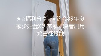 ★☆福利分享☆★约会89年良家少妇金X妍来家一块看剧用鸡巴征服她