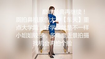 ⚫️⚫️❤️巅峰经典再继续！厕拍鼻祖原创大神【车夫】重点大学篇，好学校就是不一样小姐姐较多，多角度近景拍摄找机会再拍个脸