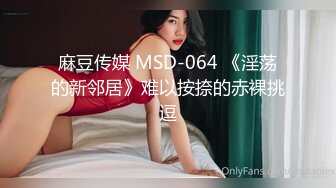 麻豆传媒 MSD-064 《淫荡的新邻居》难以按捺的赤裸挑逗