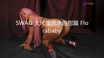 SWAG 大尺度流水自慰篇 Florababy