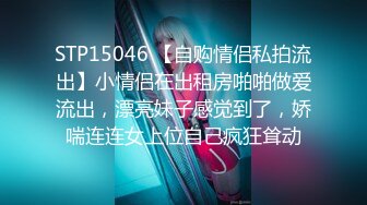 STP15046 【自购情侣私拍流出】小情侣在出租房啪啪做爱流出，漂亮妹子感觉到了，娇喘连连女上位自己疯狂耸动