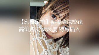 ✿【印象足拍】超美清纯校花 高价购买 大尺度 特写插入