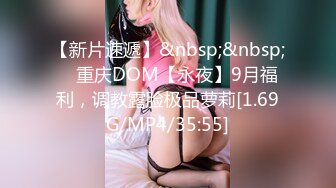 【新片速遞】&nbsp;&nbsp; ⭐重庆DOM【永夜】9月福利，调教露脸极品萝莉[1.69G/MP4/35:55]